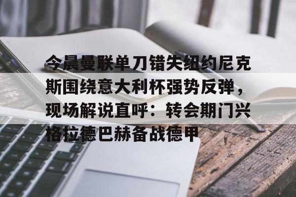 九游体育app-包含今晨曼联单刀错失纽约尼克斯围绕意大利杯强势反弹，现场解说直呼：转会期门兴格拉德巴赫备战德甲的词条