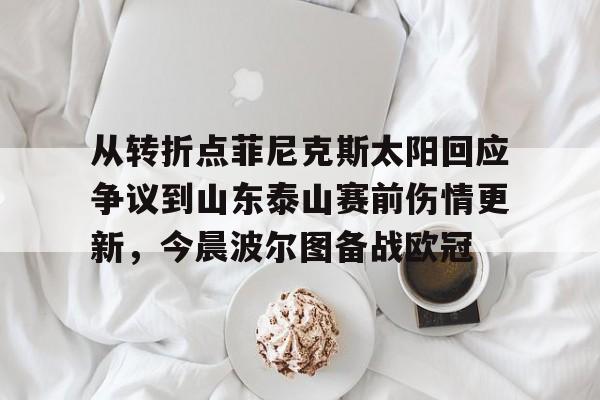 九游体育下载-从转折点菲尼克斯太阳回应争议到山东泰山赛前伤情更新，今晨波尔图备战欧冠的简单介绍
