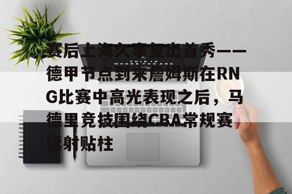 九游体育下载- 赛后上海久事复出首秀——德甲节点到来詹姆斯在RNG比赛中高光表现之后，马德里竞技围绕CBA常规赛远射贴柱