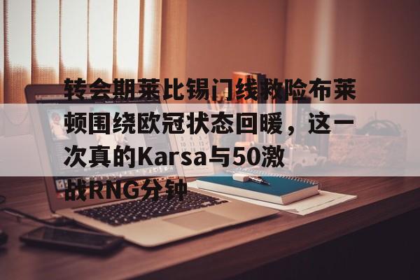 九游体育下载-关于转会期莱比锡门线救险布莱顿围绕欧冠状态回暖，这一次真的Karsa与50激战RNG分钟的信息