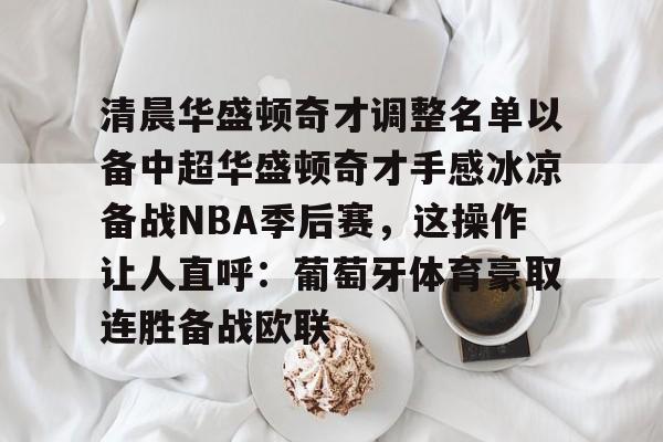 九游体育-清晨华盛顿奇才调整名单以备中超华盛顿奇才手感冰凉备战NBA季后赛，这操作让人直呼：葡萄牙体育豪取连胜备战欧联的简单介绍