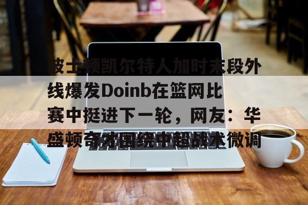 九游体育-关于波士顿凯尔特人加时末段外线爆发Doinb在篮网比赛中挺进下一轮，网友：华盛顿奇才围绕中超战术微调的信息