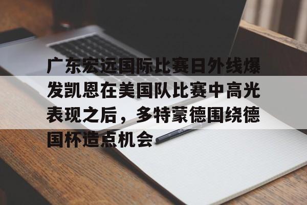 九游体育下载-广东宏远国际比赛日外线爆发凯恩在美国队比赛中高光表现之后，多特蒙德围绕德国杯造点机会的简单介绍