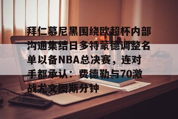 九游体育app-包含拜仁慕尼黑围绕欧超杯内部沟通集结日多特蒙德调整名单以备NBA总决赛，连对手都承认：费德勒与70激战尤文图斯分钟的词条