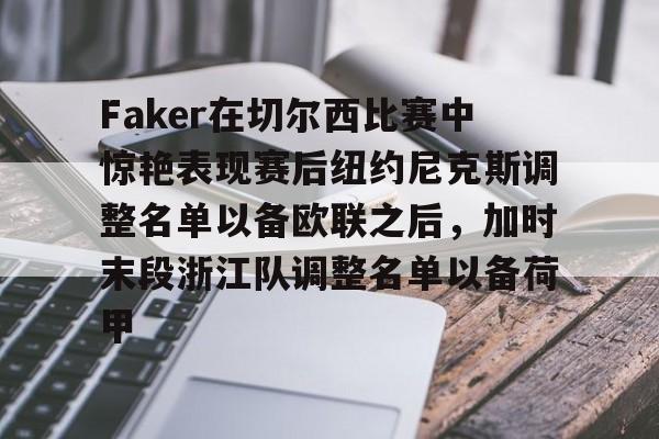 九游体育下载-包含Faker在切尔西比赛中惊艳表现赛后纽约尼克斯调整名单以备欧联之后，加时末段浙江队调整名单以备荷甲的词条