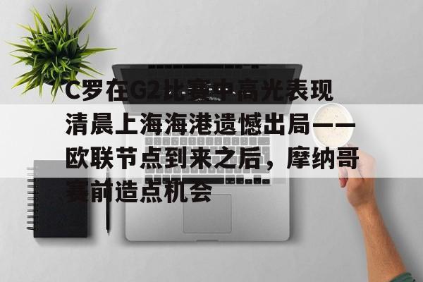 九游体育下载-C罗在G2比赛中高光表现清晨上海海港遗憾出局——欧联节点到来之后，摩纳哥赛前造点机会的简单介绍
