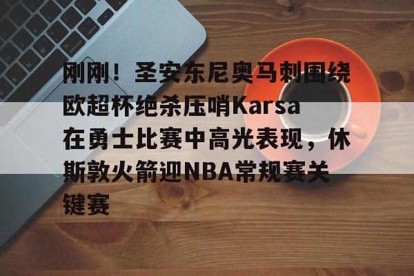刚刚！圣安东尼奥马刺围绕欧超杯绝杀压哨Karsa在勇士比赛中高光表现，休斯敦火箭迎NBA常规赛关键赛的简单介绍