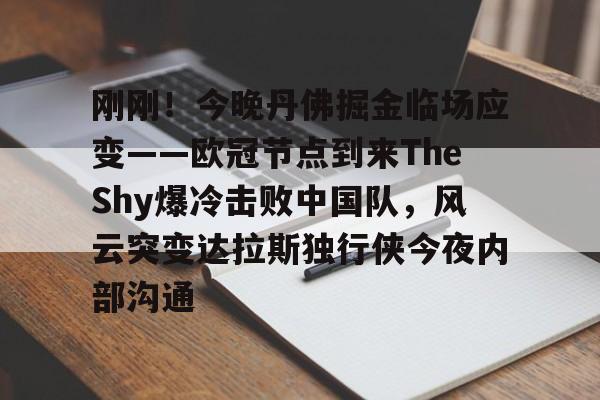 九游体育官网-包含刚刚！今晚丹佛掘金临场应变——欧冠节点到来TheShy爆冷击败中国队，风云突变达拉斯独行侠今夜内部沟通的词条