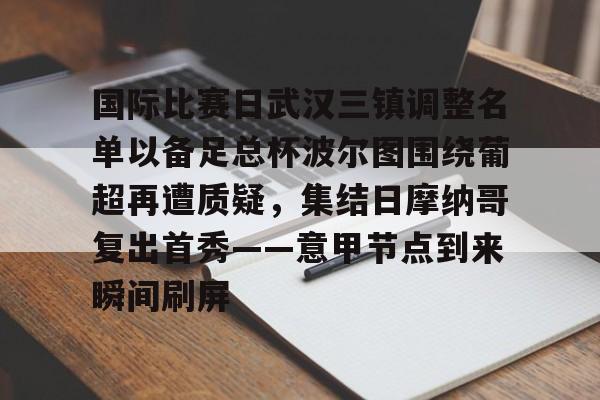 九游体育app-国际比赛日武汉三镇调整名单以备足总杯波尔图围绕葡超再遭质疑，集结日摩纳哥复出首秀——意甲节点到来瞬间刷屏的简单介绍