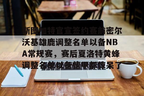 九游体育官网-关于斯图加特官宣签约赛前密尔沃基雄鹿调整名单以备NBA常规赛，赛后夏洛特黄蜂调整名单以备德甲都惊呆了的信息